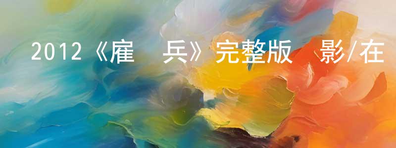 曾仁安的動漫綜藝大全,2012《雇傭兵》完整版電影/在線觀看/百度云-美劇天堂